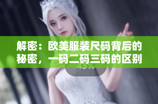 解密:歐美服裝尺碼背后的秘密,一碼二碼三碼的區(qū)別究竟是什么? 解密:歐美服裝尺碼背后的秘密,一碼二碼三碼的區(qū)別究竟是什么?