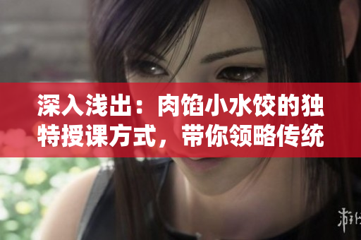 深入淺出：肉餡小水餃的獨(dú)特授課方式，帶你領(lǐng)略傳統(tǒng)美食的魅力