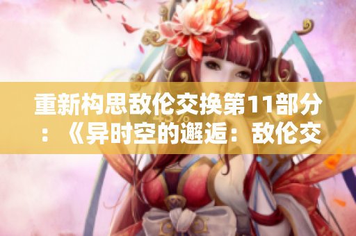 重新構(gòu)思敵倫交換第11部分：《異時(shí)空的邂逅：敵倫交換之旅》