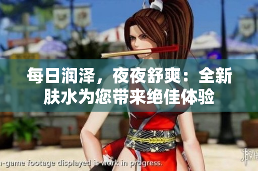 每日潤澤，夜夜舒爽：全新膚水為您帶來絕佳體驗(yàn)