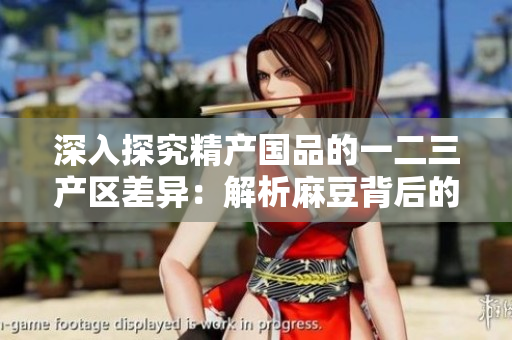 深入探究精產(chǎn)國品的一二三產(chǎn)區(qū)差異:解析麻豆背后的地域特色與經(jīng)濟潛力 深入探究精產(chǎn)國品的一二三產(chǎn)區(qū)差異:解析麻豆背后的地域特色與經(jīng)濟潛力