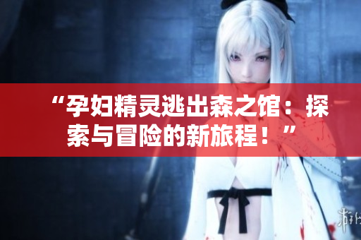 “孕婦精靈逃出森之館：探索與冒險的新旅程！”