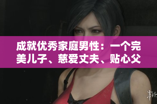 成就優(yōu)秀家庭男性：一個完美兒子、慈愛丈夫、貼心父親的故事