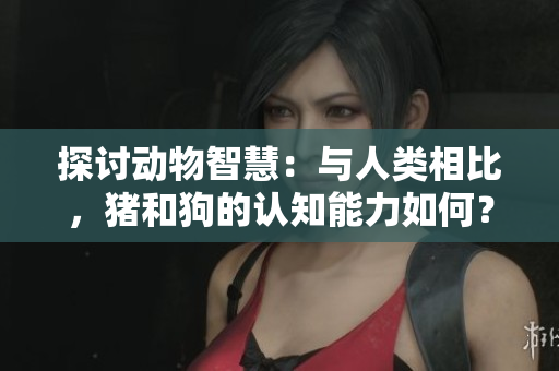 探討動(dòng)物智慧：與人類(lèi)相比，豬和狗的認(rèn)知能力如何？