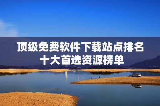 頂級(jí)免費(fèi)軟件下載站點(diǎn)排名 十大首選資源榜單