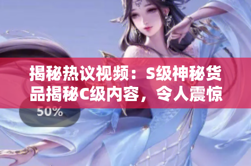 揭秘?zé)嶙h視頻：S級神秘貨品揭秘C級內(nèi)容，令人震驚的SB真相曝光！