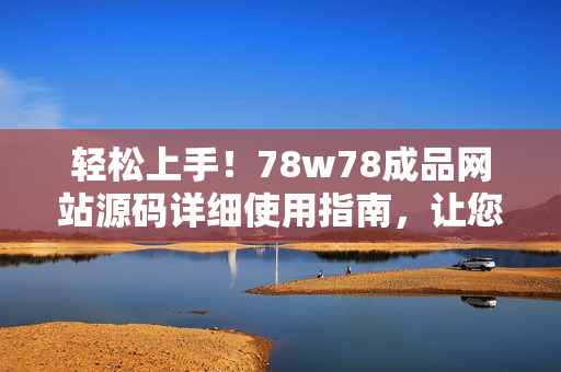 輕松上手！78w78成品網(wǎng)站源碼詳細使用指南，讓您快速打造個性化網(wǎng)站