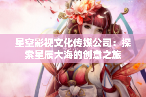 星空影視文化傳媒公司：探索星辰大海的創(chuàng)意之旅