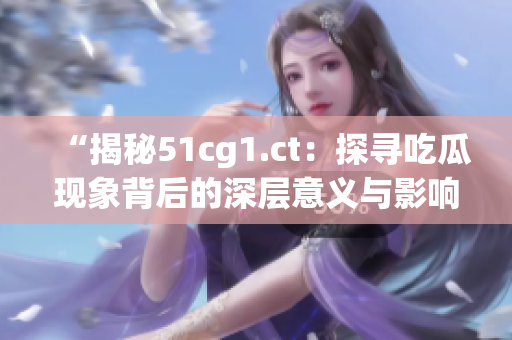 “揭秘51cg1.ct：探尋吃瓜現(xiàn)象背后的深層意義與影響力”