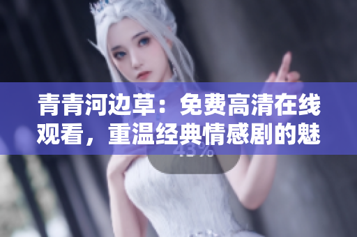 青青河邊草：免費(fèi)高清在線觀看，重溫經(jīng)典情感劇的魅力