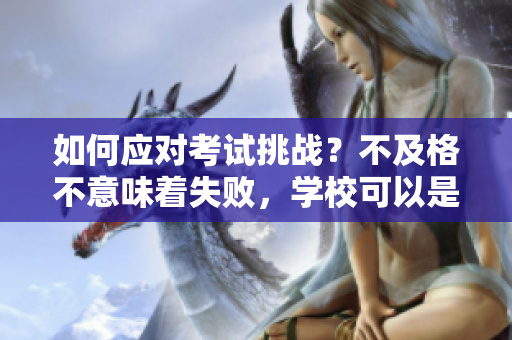 如何應(yīng)對考試挑戰(zhàn)？不及格不意味著失敗，學(xué)?？梢允悄愠砷L的場所。