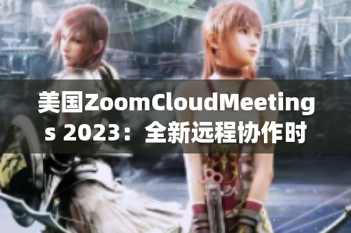 美國ZoomCloudMeetings 2023：全新遠(yuǎn)程協(xié)作時(shí)代的引領(lǐng)