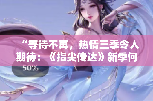 “等待不再,熱情三季令人期待:《指尖傳達》新季何時開啟?!” “等待不再,熱情三季令人期待:《指尖傳達》新季何時開啟?!”