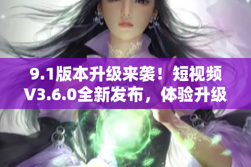 9.1版本升級來襲！短視頻V3.6.0全新發(fā)布，體驗升級樂趣