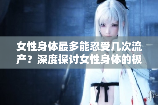 女性身體最多能忍受幾次流產(chǎn)？深度探討女性身體的極限與健康風(fēng)險