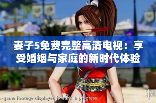 妻子5免費完整高清電視：享受婚姻與家庭的新時代體驗