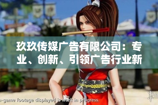 玖玖傳媒廣告有限公司：專業(yè)、創(chuàng)新、引領(lǐng)廣告行業(yè)新風(fēng)向