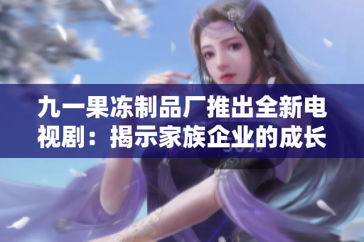 九一果凍制品廠推出全新電視?。航沂炯易迤髽I(yè)的成長與挑戰(zhàn)