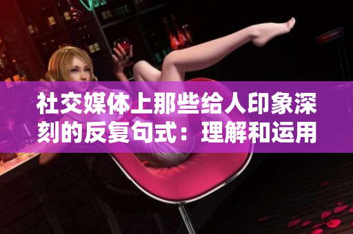 社交媒體上那些給人印象深刻的反復(fù)句式：理解和運(yùn)用語言的力量