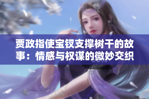 賈政指使寶釵支撐樹干的故事：情感與權(quán)謀的微妙交織