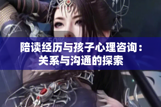 陪讀經(jīng)歷與孩子心理咨詢：關(guān)系與溝通的探索