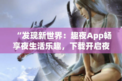 “發(fā)現(xiàn)新世界：趣夜App暢享夜生活樂趣，下載開啟夜間精彩之旅！”
