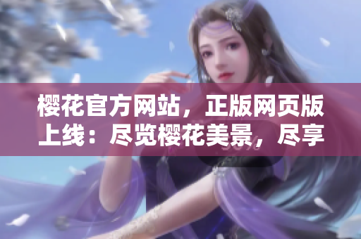櫻花官方網(wǎng)站，正版網(wǎng)頁版上線：盡覽櫻花美景，盡享正版優(yōu)惠