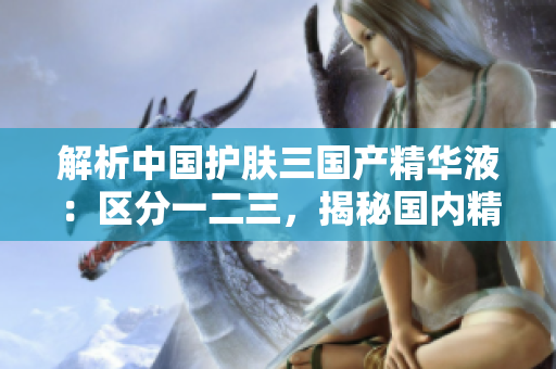 解析中國(guó)護(hù)膚三國(guó)產(chǎn)精華液：區(qū)分一二三，揭秘國(guó)內(nèi)精華液的獨(dú)特配方與功效