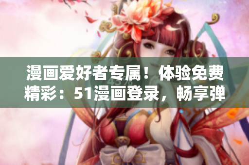 漫畫愛好者專屬!體驗免費(fèi)精彩:51漫畫登錄,暢享彈窗福利 漫畫愛好者專屬!體驗免費(fèi)精彩:51漫畫登錄,暢享彈窗福利