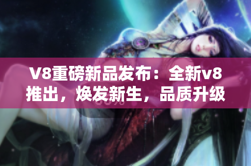 V8重磅新品發(fā)布：全新v8推出，煥發(fā)新生，品質(zhì)升級，引領(lǐng)行業(yè)巔峰