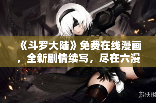 《斗羅大陸》免費(fèi)在線漫畫,全新劇情續(xù)寫,盡在六漫畫平臺(tái)! 《斗羅大陸》免費(fèi)在線漫畫,全新劇情續(xù)寫,盡在六漫畫平臺(tái)!