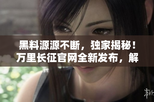 黑料源源不斷，獨家揭秘！萬里長征官網(wǎng)全新發(fā)布，解鎖最新爆料！