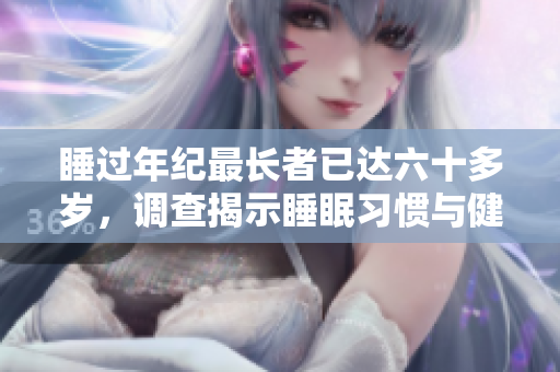 睡過(guò)年紀(jì)最長(zhǎng)者已達(dá)六十多歲,調(diào)查揭示睡眠習(xí)慣與健康之關(guān)系 睡過(guò)年紀(jì)最長(zhǎng)者已達(dá)六十多歲,調(diào)查揭示睡眠習(xí)慣與健康之關(guān)系