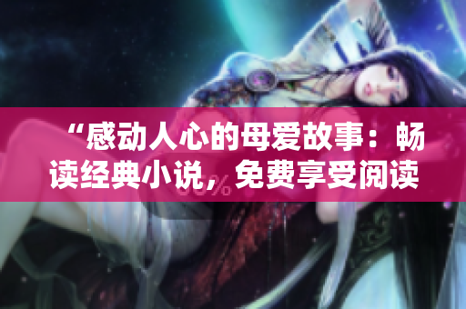 “感動(dòng)人心的母愛(ài)故事：暢讀經(jīng)典小說(shuō)，免費(fèi)享受閱讀樂(lè)趣！”
