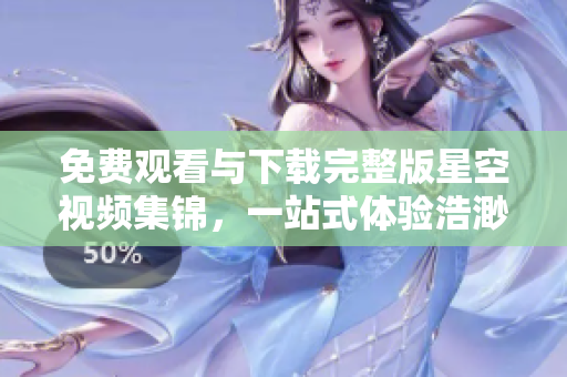 免費觀看與下載完整版星空視頻集錦,一站式體驗浩渺宇宙的奇跡 免費觀看與下載完整版星空視頻集錦,一站式體驗浩渺宇宙的奇跡