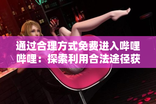 通過合理方式免費(fèi)進(jìn)入嗶哩嗶哩:探索利用合法途徑獲取B站內(nèi)容的訣竅與優(yōu)勢(shì) 通過合理方式免費(fèi)進(jìn)入嗶哩嗶哩:探索利用合法途徑獲取B站內(nèi)容的訣竅與優(yōu)勢(shì)