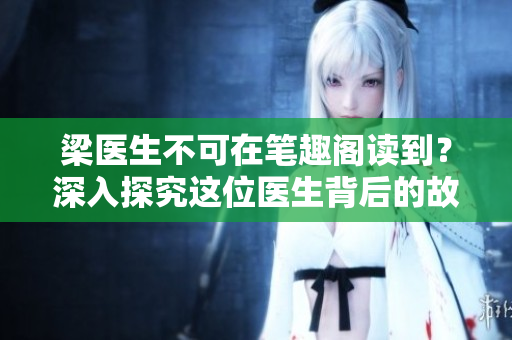 梁醫(yī)生不可在筆趣閣讀到？深入探究這位醫(yī)生背后的故事