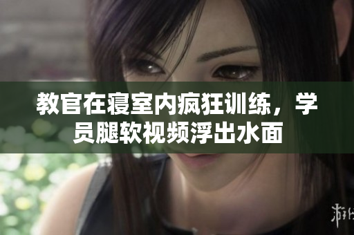 教官在寢室內(nèi)瘋狂訓(xùn)練，學(xué)員腿軟視頻浮出水面