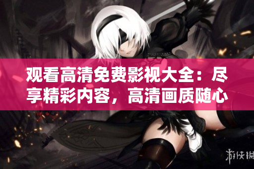 觀看高清免費(fèi)影視大全：盡享精彩內(nèi)容，高清畫(huà)質(zhì)隨心暢享
