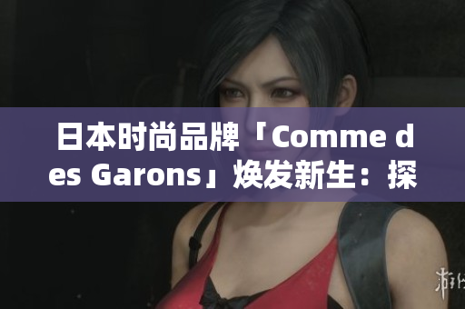 日本時(shí)尚品牌「Comme des Garons」煥發(fā)新生：探索創(chuàng)意之美
