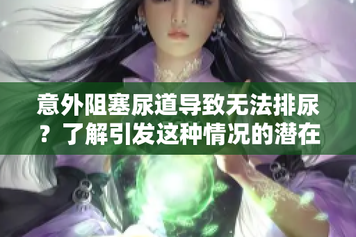 意外阻塞尿道導(dǎo)致無法排尿?了解引發(fā)這種情況的潛在原因與應(yīng)對(duì)策略 意外阻塞尿道導(dǎo)致無法排尿?了解引發(fā)這種情況的潛在原因與應(yīng)對(duì)策略