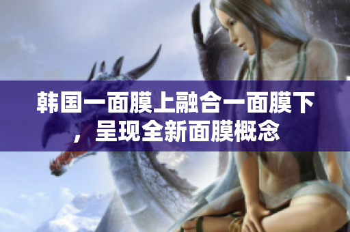韓國(guó)一面膜上融合一面膜下,呈現(xiàn)全新面膜概念 韓國(guó)一面膜上融合一面膜下,呈現(xiàn)全新面膜概念