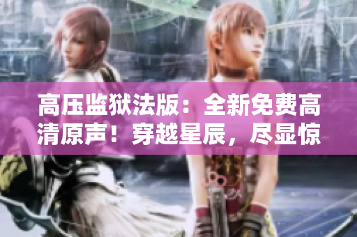 高壓監(jiān)獄法版:全新免費高清原聲!穿越星辰,盡顯驚險刺激 高壓監(jiān)獄法版:全新免費高清原聲!穿越星辰,盡顯驚險刺激
