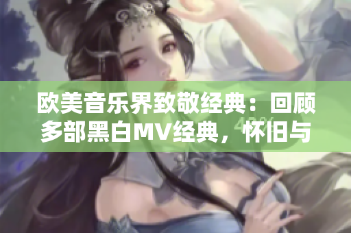歐美音樂界致敬經(jīng)典:回顧多部黑白MV經(jīng)典,懷舊與現(xiàn)代交相輝映 歐美音樂界致敬經(jīng)典:回顧多部黑白MV經(jīng)典,懷舊與現(xiàn)代交相輝映