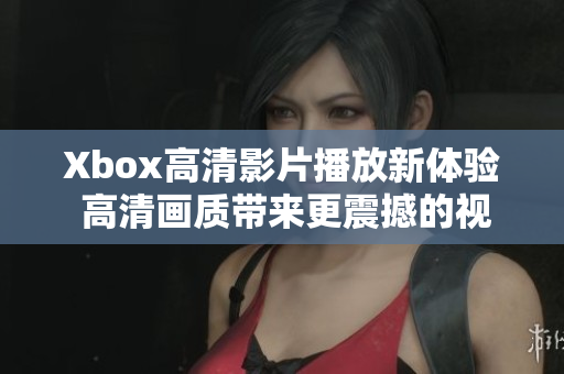 Xbox高清影片播放新體驗(yàn) 高清畫質(zhì)帶來更震撼的視聽享受 Xbox高清影片播放新體驗(yàn) 高清畫質(zhì)帶來更震撼的視聽享受