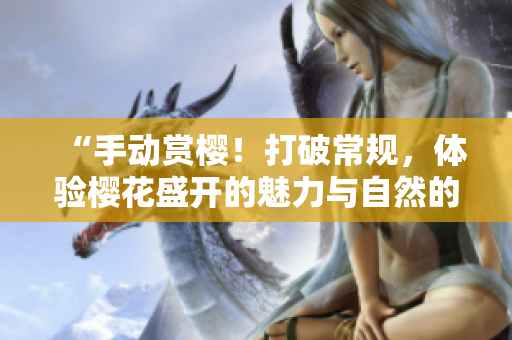 “手動(dòng)賞櫻!打破常規(guī),體驗(yàn)櫻花盛開的魅力與自然的親密接觸” “手動(dòng)賞櫻!打破常規(guī),體驗(yàn)櫻花盛開的魅力與自然的親密接觸”