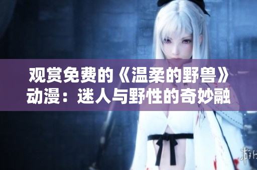 觀賞免費(fèi)的《溫柔的野獸》動(dòng)漫:迷人與野性的奇妙融合 觀賞免費(fèi)的《溫柔的野獸》動(dòng)漫:迷人與野性的奇妙融合