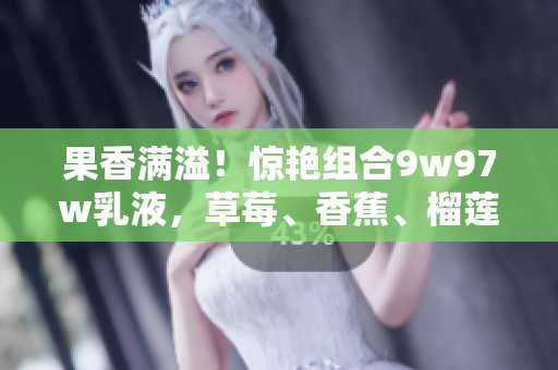 果香滿溢!驚艷組合9w97w乳液,草莓、香蕉、榴蓮交織的香甜之旅 果香滿溢!驚艷組合9w97w乳液,草莓、香蕉、榴蓮交織的香甜之旅