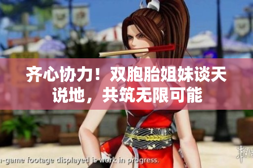 齊心協(xié)力！雙胞胎姐妹談天說地，共筑無限可能
