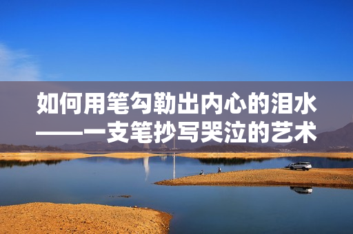 如何用筆勾勒出內(nèi)心的淚水——一支筆抄寫哭泣的藝術(shù)